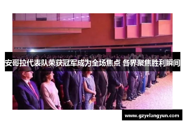安哥拉代表队荣获冠军成为全场焦点 各界聚焦胜利瞬间