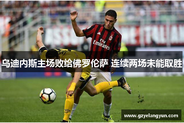 乌迪内斯主场败给佛罗伦萨 连续两场未能取胜