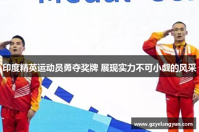 印度精英运动员勇夺奖牌 展现实力不可小觑的风采