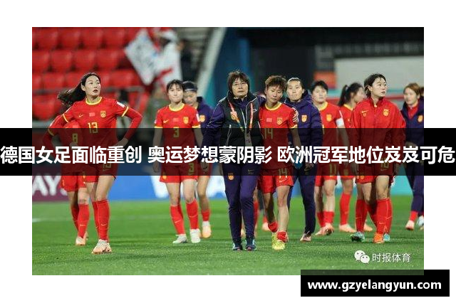 德国女足面临重创 奥运梦想蒙阴影 欧洲冠军地位岌岌可危