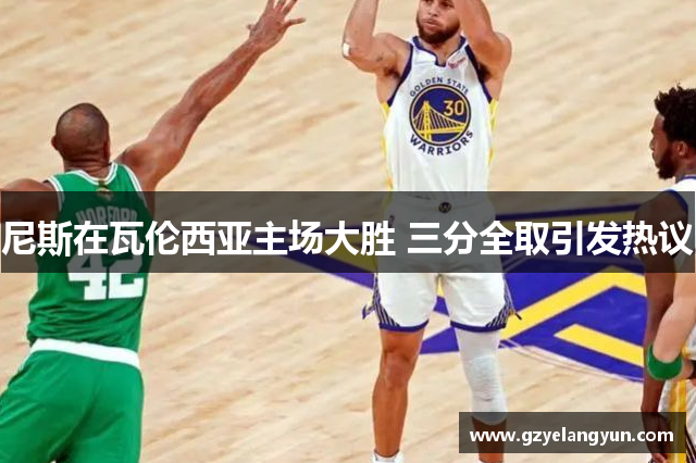尼斯在瓦伦西亚主场大胜 三分全取引发热议