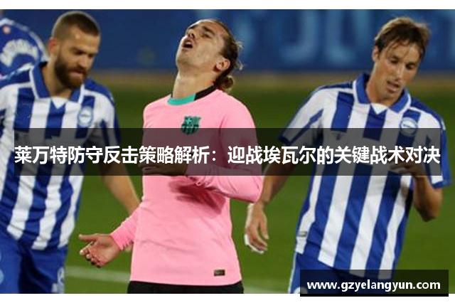 莱万特防守反击策略解析：迎战埃瓦尔的关键战术对决