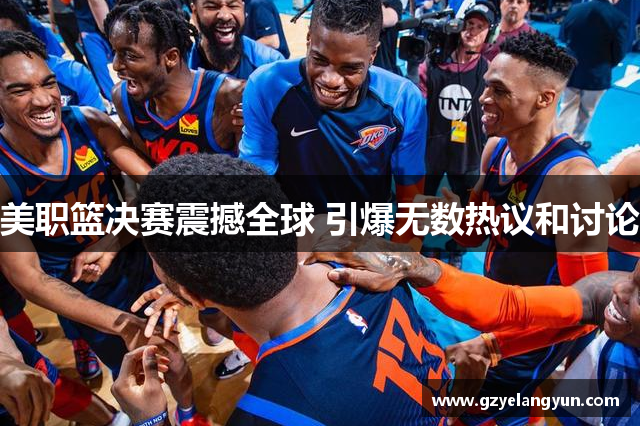 美职篮决赛震撼全球 引爆无数热议和讨论