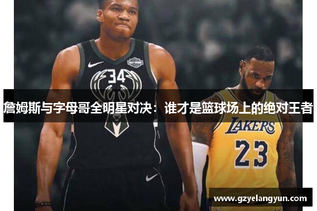 詹姆斯与字母哥全明星对决：谁才是篮球场上的绝对王者