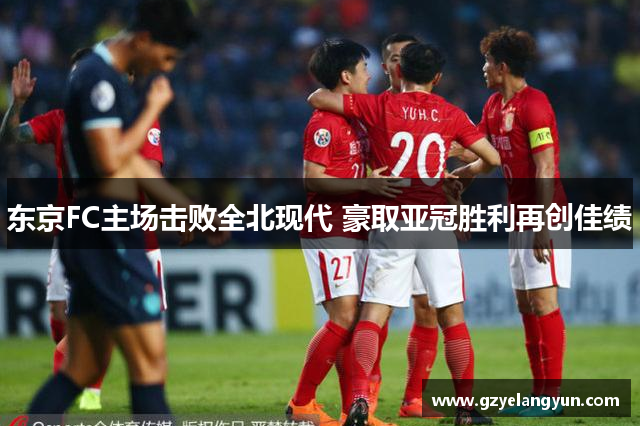 东京FC主场击败全北现代 豪取亚冠胜利再创佳绩