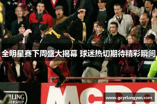 全明星赛下周盛大揭幕 球迷热切期待精彩瞬间