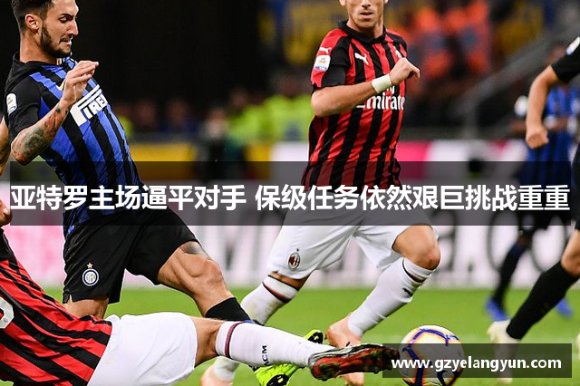 亚特罗主场逼平对手 保级任务依然艰巨挑战重重