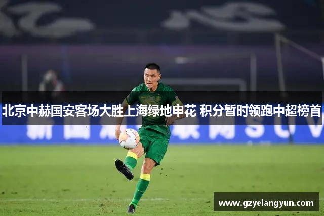 北京中赫国安客场大胜上海绿地申花 积分暂时领跑中超榜首