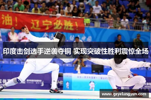 印度击剑选手逆袭夺铜 实现突破性胜利震惊全场