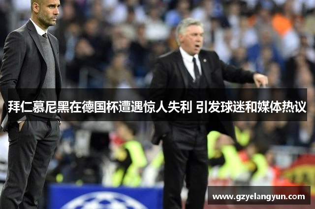 拜仁慕尼黑在德国杯遭遇惊人失利 引发球迷和媒体热议