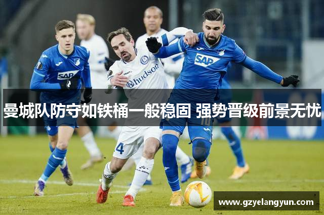 曼城队防守如铁桶一般稳固 强势晋级前景无忧
