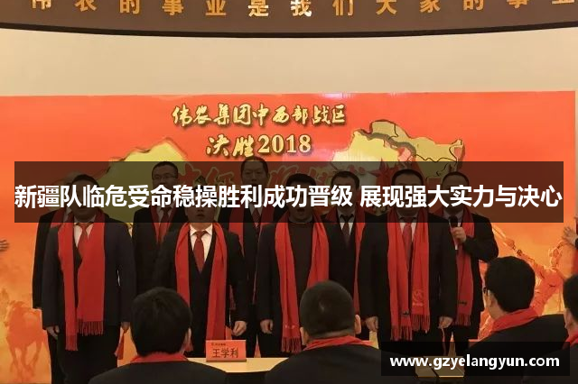 新疆队临危受命稳操胜利成功晋级 展现强大实力与决心