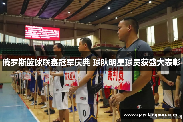 俄罗斯篮球联赛冠军庆典 球队明星球员获盛大表彰