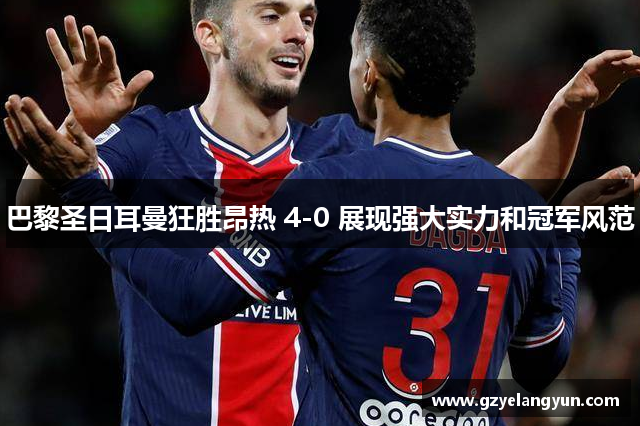 巴黎圣日耳曼狂胜昂热 4-0 展现强大实力和冠军风范