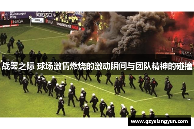 战罢之际 球场激情燃烧的激动瞬间与团队精神的碰撞