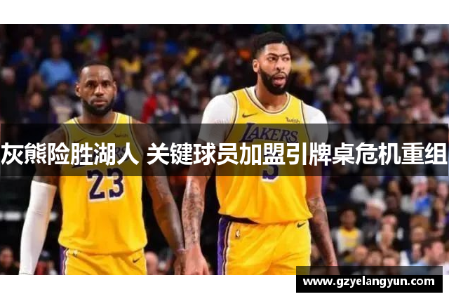 灰熊险胜湖人 关键球员加盟引牌桌危机重组