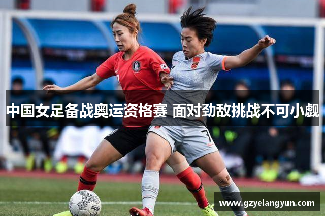 中国女足备战奥运资格赛 面对劲敌挑战不可小觑