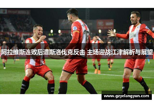 阿拉维斯连败后遭斯洛伐克反击 主场迎战江津解析与展望