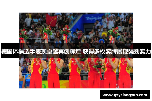 德国体操选手表现卓越再创辉煌 获得多枚奖牌展现强劲实力