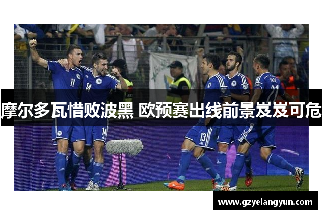 摩尔多瓦惜败波黑 欧预赛出线前景岌岌可危