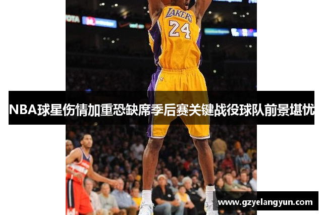 NBA球星伤情加重恐缺席季后赛关键战役球队前景堪忧