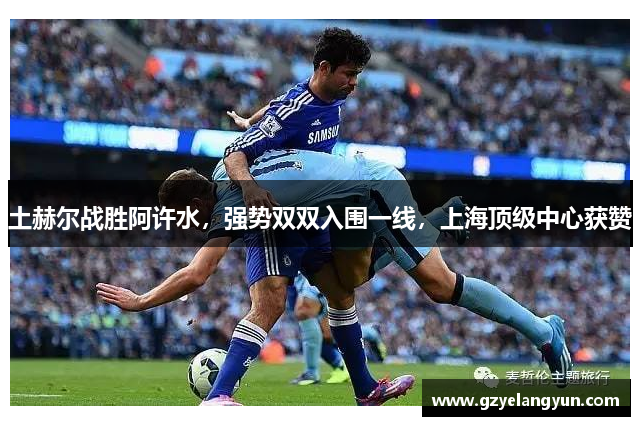 土赫尔战胜阿许水，强势双双入围一线，上海顶级中心获赞