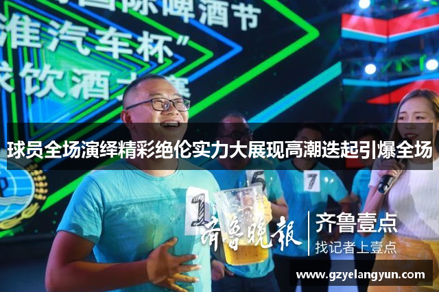球员全场演绎精彩绝伦实力大展现高潮迭起引爆全场