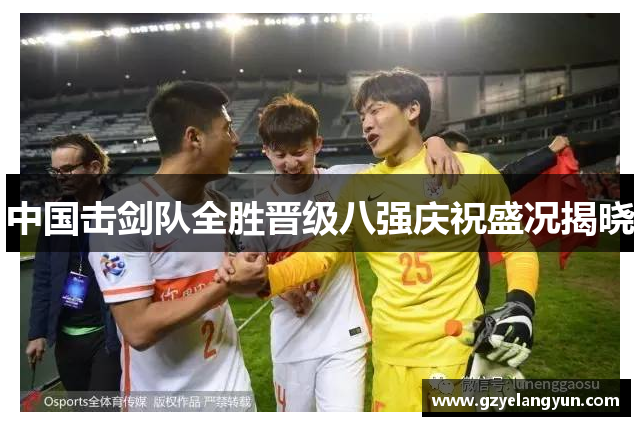 中国击剑队全胜晋级八强庆祝盛况揭晓
