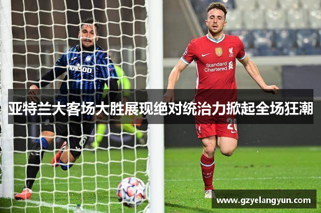 亚特兰大客场大胜展现绝对统治力掀起全场狂潮
