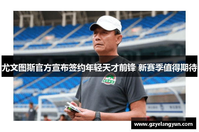 尤文图斯官方宣布签约年轻天才前锋 新赛季值得期待