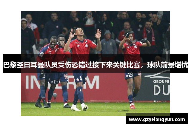 巴黎圣日耳曼队员受伤恐错过接下来关键比赛，球队前景堪忧