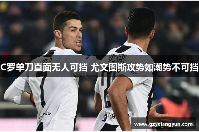 C罗单刀直面无人可挡 尤文图斯攻势如潮势不可挡