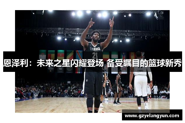 恩泽利：未来之星闪耀登场 备受瞩目的篮球新秀