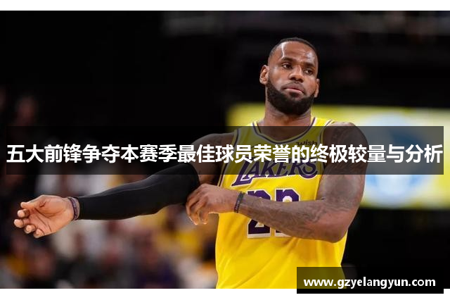 五大前锋争夺本赛季最佳球员荣誉的终极较量与分析
