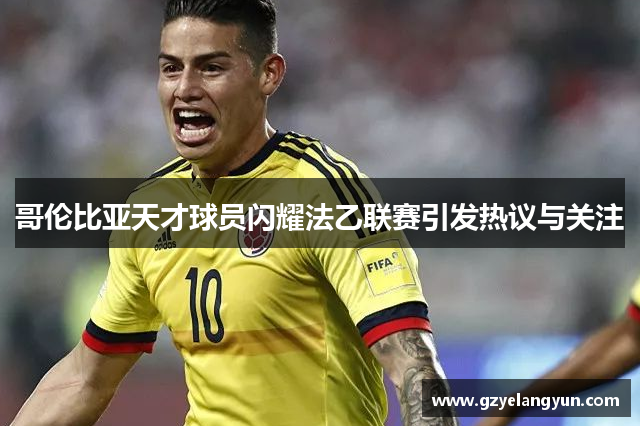 哥伦比亚天才球员闪耀法乙联赛引发热议与关注