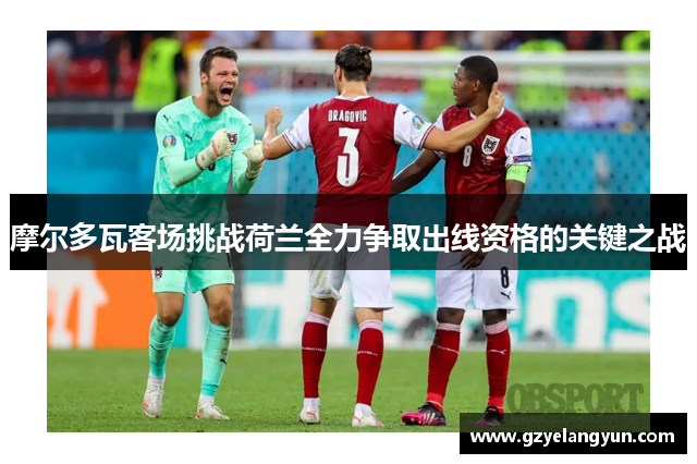 摩尔多瓦客场挑战荷兰全力争取出线资格的关键之战