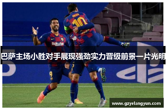 巴萨主场小胜对手展现强劲实力晋级前景一片光明