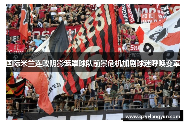 国际米兰连败阴影笼罩球队前景危机加剧球迷呼唤变革