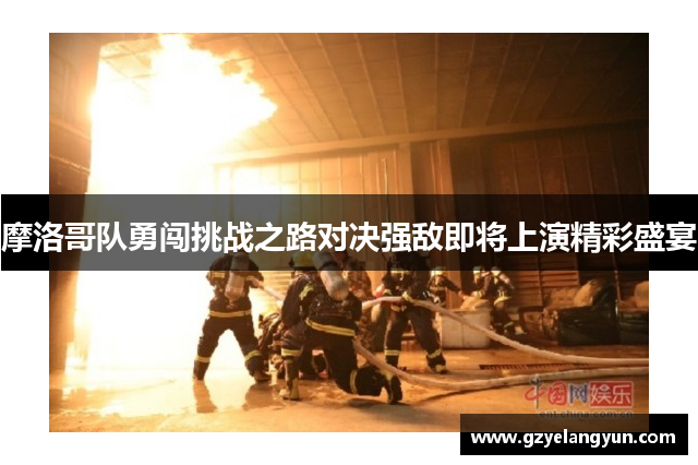 摩洛哥队勇闯挑战之路对决强敌即将上演精彩盛宴