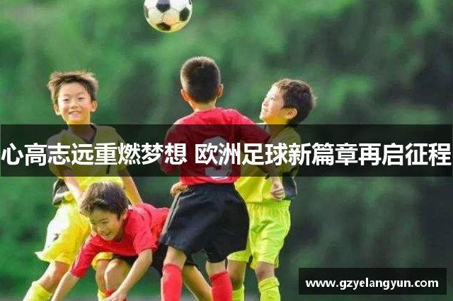 心高志远重燃梦想 欧洲足球新篇章再启征程
