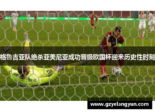 格鲁吉亚队绝杀亚美尼亚成功晋级欧国杯迎来历史性时刻