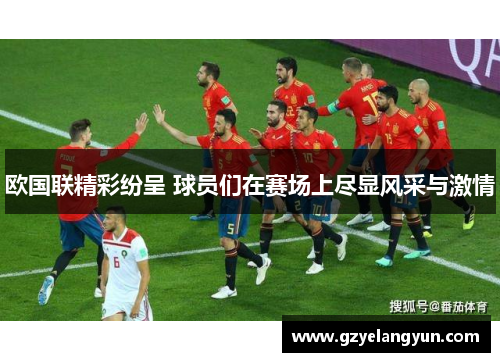 欧国联精彩纷呈 球员们在赛场上尽显风采与激情
