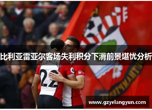 比利亚雷亚尔客场失利积分下滑前景堪忧分析