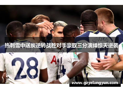 热刺雪中送炭逆转战胜对手豪取三分演绎惊天逆袭