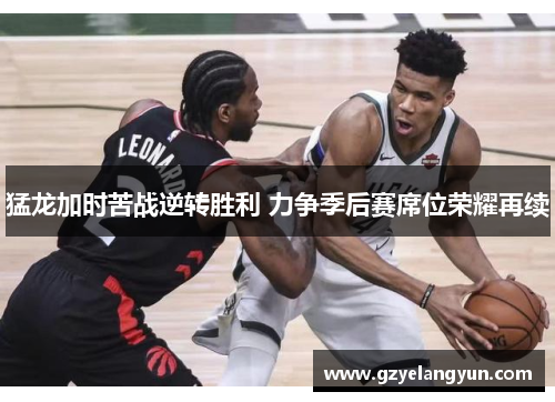 猛龙加时苦战逆转胜利 力争季后赛席位荣耀再续