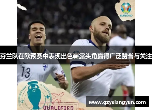 芬兰队在欧预赛中表现出色崭露头角赢得广泛赞誉与关注