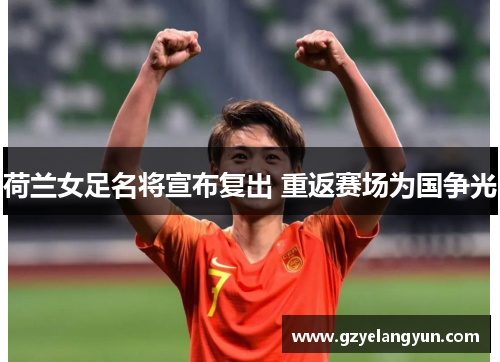 荷兰女足名将宣布复出 重返赛场为国争光