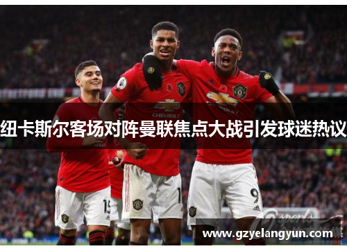 纽卡斯尔客场对阵曼联焦点大战引发球迷热议