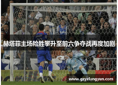 赫塔菲主场险胜攀升至前六争夺战再度加剧