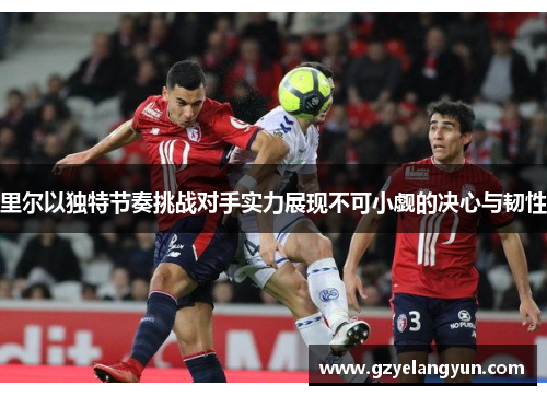 里尔以独特节奏挑战对手实力展现不可小觑的决心与韧性
